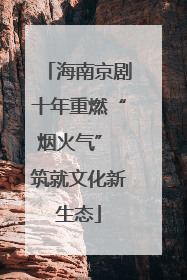 海南京剧十年重燃“烟火气” 筑就文化新生态
