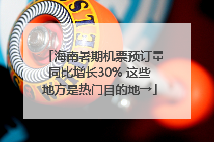 海南暑期机票预订量同比增长30% 这些地方是热门目的地→