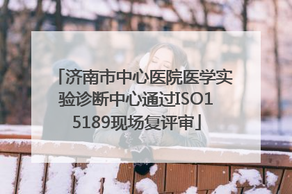 济南市中心医院医学实验诊断中心通过ISO15189现场复评审