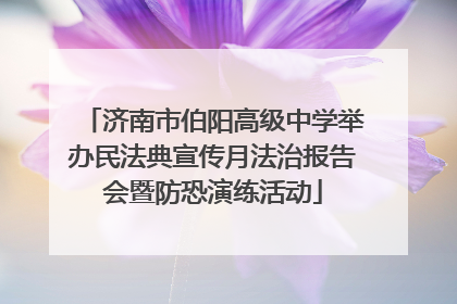 济南市伯阳高级中学举办民法典宣传月法治报告会暨防恐演练活动