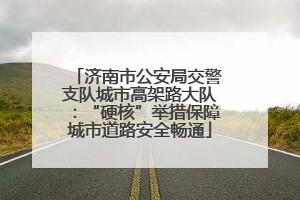济南市公安局交警支队城市高架路大队：“硬核”举措保障城市道路安全畅通