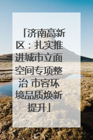 济南高新区：扎实推进城市立面空间专项整治 市容环境品质焕新提升