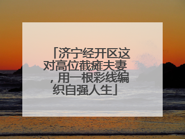济宁经开区这对高位截瘫夫妻，用一根彩线编织自强人生