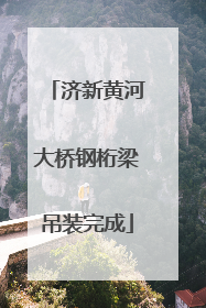 济新黄河大桥钢桁梁吊装完成