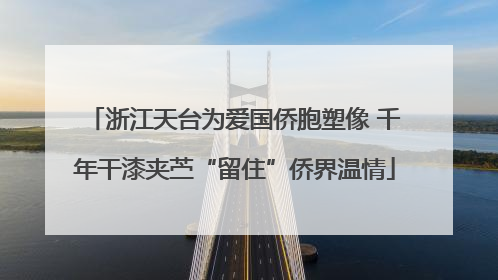 浙江天台为爱国侨胞塑像 千年干漆夹苎“留住”侨界温情