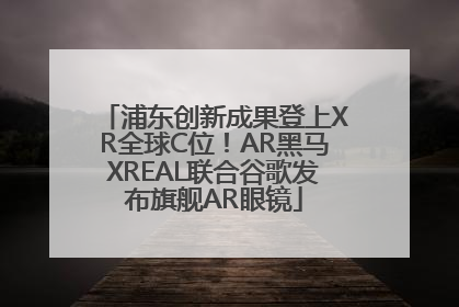 浦东创新成果登上XR全球C位！AR黑马XREAL联合谷歌发布旗舰AR眼镜