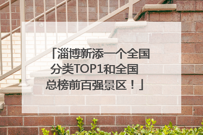 淄博新添一个全国分类TOP1和全国总榜前百强景区！