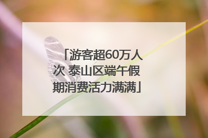 游客超60万人次 泰山区端午假期消费活力满满