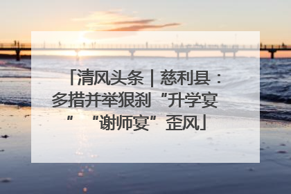 清风头条｜慈利县：多措并举狠刹“升学宴”“谢师宴”歪风