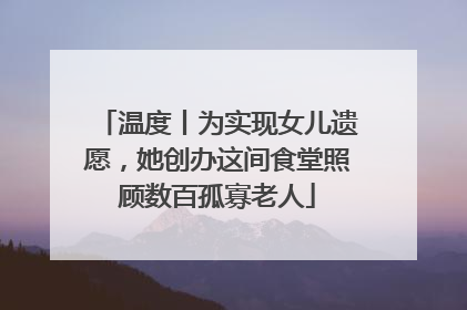 温度丨为实现女儿遗愿，她创办这间食堂照顾数百孤寡老人