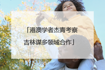 港澳学者杰青考察吉林谋多领域合作