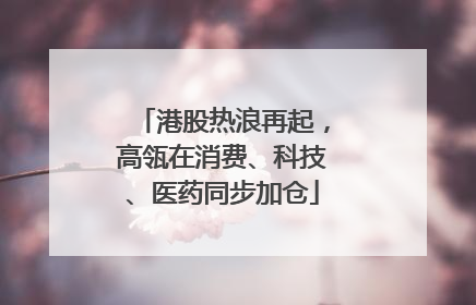 港股热浪再起，高瓴在消费、科技、医药同步加仓