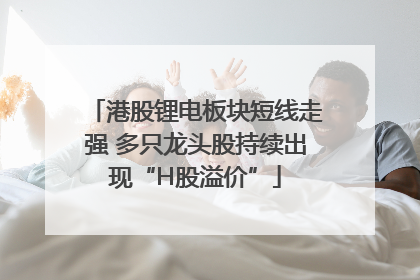 港股锂电板块短线走强 多只龙头股持续出现“H股溢价”
