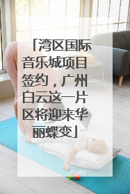湾区国际音乐城项目签约，广州白云这一片区将迎来华丽蝶变