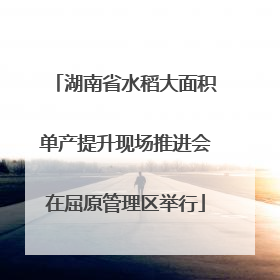 湖南省水稻大面积单产提升现场推进会在屈原管理区举行
