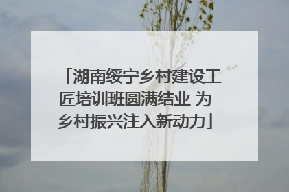 湖南绥宁乡村建设工匠培训班圆满结业 为乡村振兴注入新动力