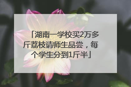 湖南一学校买2万多斤荔枝请师生品尝，每个学生分到1斤半