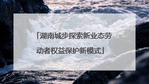 湖南城步探索新业态劳动者权益保护新模式