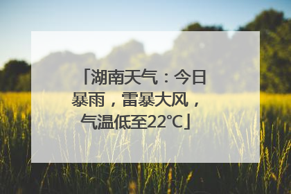 湖南天气：今日暴雨，雷暴大风，气温低至22℃