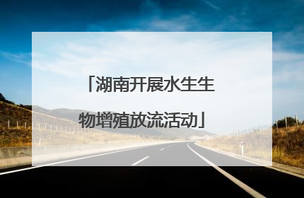 湖南开展水生生物增殖放流活动