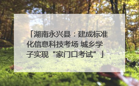 湖南永兴县：建成标准化信息科技考场 城乡学子实现“家门口考试”