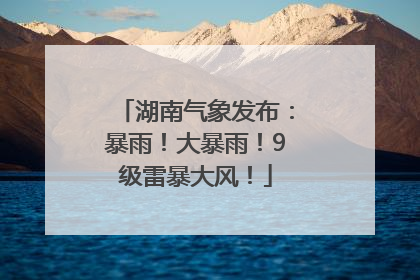 湖南气象发布：暴雨！大暴雨！9级雷暴大风！