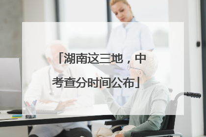 湖南这三地，中考查分时间公布