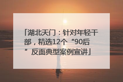 湖北天门：针对年轻干部，精选12个“90后”反面典型案例宣讲