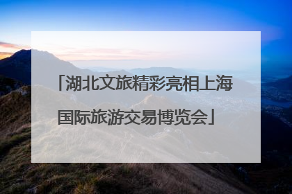 湖北文旅精彩亮相上海国际旅游交易博览会