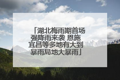 湖北梅雨期首场强降雨来袭 恩施宜昌等多地有大到暴雨局地大暴雨