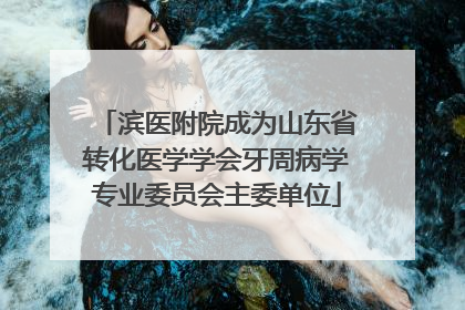 滨医附院成为山东省转化医学学会牙周病学专业委员会主委单位