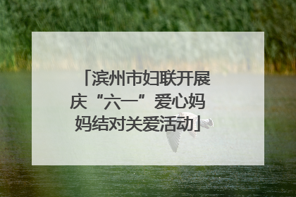 滨州市妇联开展庆“六一”爱心妈妈结对关爱活动