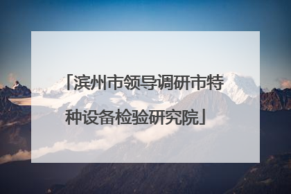 滨州市领导调研市特种设备检验研究院