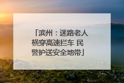 滨州：迷路老人横穿高速拦车 民警护送安全地带