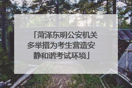 菏泽东明公安机关多举措为考生营造安静和谐考试环境