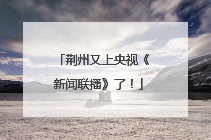 荆州又上央视《新闻联播》了！