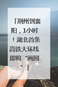 荆州到襄阳，1小时！湖北首条高铁大环线即将“画圆”