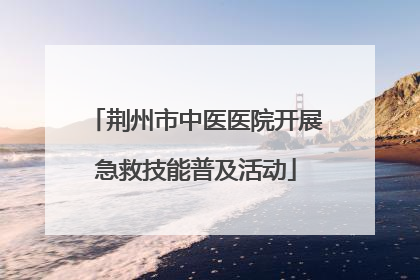 荆州市中医医院开展急救技能普及活动