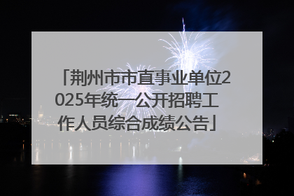 荆州市市直事业单位2025年统一公开招聘工作人员综合成绩公告