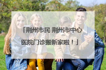 荆州市民 荆州市中心医院门诊搬新家啦！