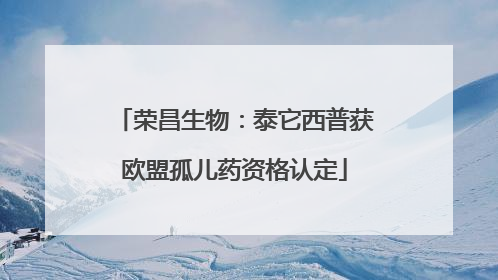 荣昌生物：泰它西普获欧盟孤儿药资格认定
