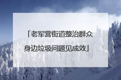 老军营街道整治群众身边垃圾问题见成效