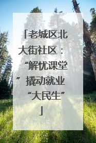老城区北大街社区：“解忧课堂”撬动就业“大民生”
