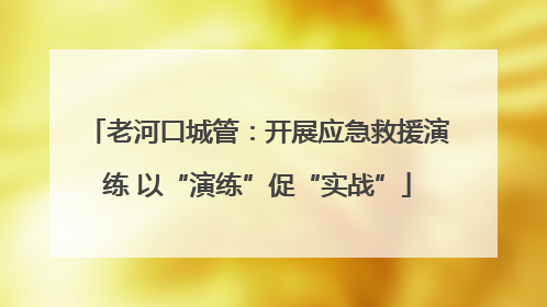 老河口城管：开展应急救援演练 以“演练”促“实战”