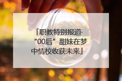 职教特别报道· “00后”甜妹在梦中情校收获未来