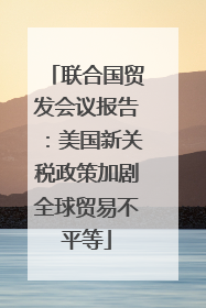 联合国贸发会议报告：美国新关税政策加剧全球贸易不平等