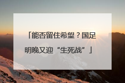 能否留住希望？国足明晚又迎“生死战”