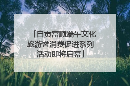 自贡富顺端午文化旅游暨消费促进系列活动即将启幕