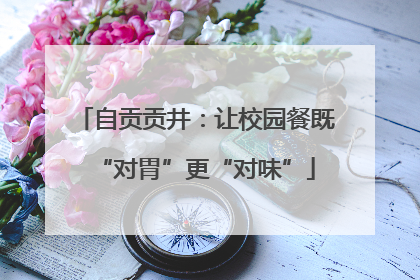 自贡贡井：让校园餐既“对胃”更“对味”