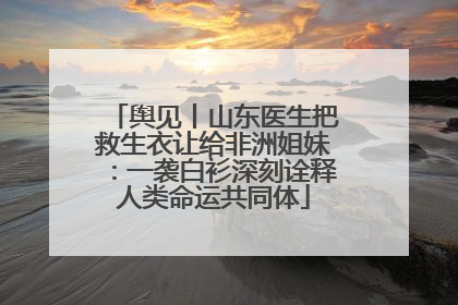 舆见丨山东医生把救生衣让给非洲姐妹：一袭白衫深刻诠释人类命运共同体